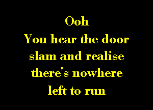 Ooh

You hear the door

slam and realise

there's nowhere

left to run I