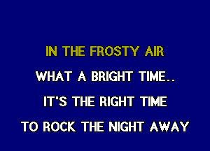 IN THE FROSTY AIR

WHAT A BRIGHT TIME..
IT'S THE RIGHT TIME
TO ROCK THE NIGHT AWAY