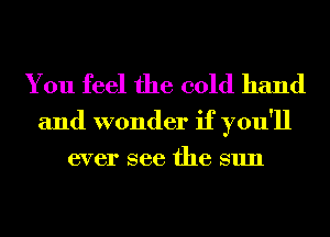 You feel the cold hand

and wonder if you'll
ever see the sun