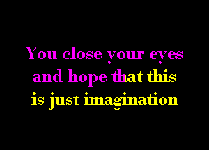 You close yom' eyes
and hope that this

is just imagination