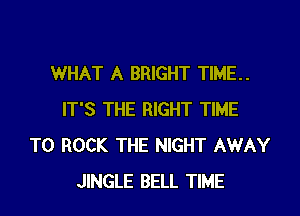 WHAT A BRIGHT TIME..

IT'S THE RIGHT TIME
TO ROCK THE NIGHT AWAY
JINGLE BELL TIME