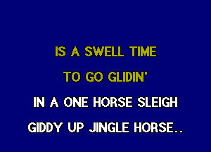 IS A SWELL TIME

TO GO GLIDIN'
IN A ONE HORSE SLElGH
GIDDY UP JINGLE HORSE.