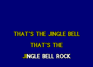 THAT'S THE JINGLE BELL
THAT'S THE
JINGLE BELL ROCK