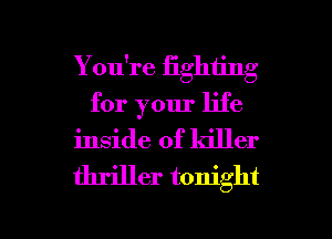 You're iighting
for your life
inside of killer
thriller tonight

g