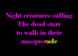 Night creatures calling
The dead start
to walk in their

masquerade