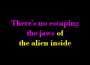 There's no escaping
the jaws of

the alien inside