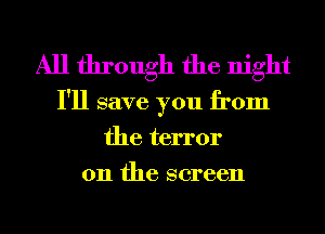 All through the night

I'll save you from
the terror
on the screen