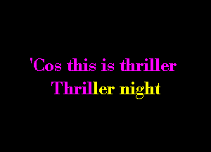 'Cos this is thriller

Thriller night