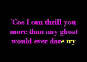 'Cos I can thrill you

more than any ghost

would ever dare try
