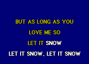 BUT AS LONG AS YOU

LOVE ME SO
LET IT SNOW
LET IT SNOW. LET IT SNOW