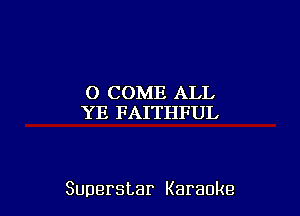 O COME ALL
YE FAITHFUL

Superstar Karaoke