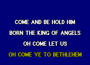 COME AND BE HOLD HIM
BORN THE KING OF ANGELS
0H COME LET US
0H COME YE T0 BETHLEHEM