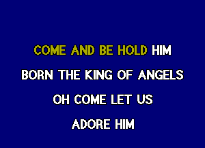 COME AND BE HOLD HIM

BORN THE KING OF ANGELS
0H COME LET US
ADORE HIM