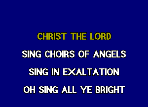 CHRIST THE LORD

SING CHOIRS 0F ANGELS
SING IN EXALTATION
0H SING ALL YE BRIGHT