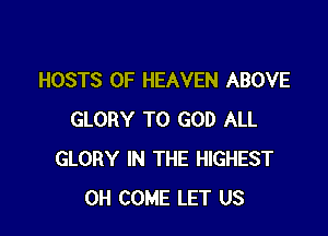 HOSTS OF HEAVEN ABOVE

GLORY T0 GOD ALL
GLORY IN THE HIGHEST
0H COME LET US