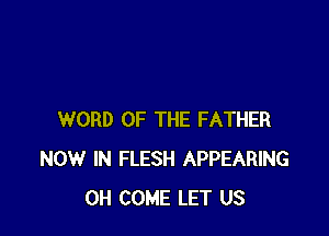 WORD OF THE FATHER
NOW IN FLESH APPEARING
0H COME LET US