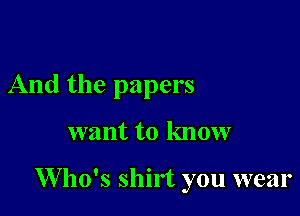 And the papers

want to know

W ho's shirt you wear