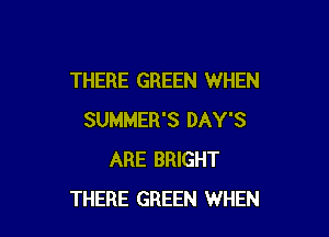 THERE GREEN WHEN

SUMMER'S DAY'S
ARE BRIGHT
THERE GREEN WHEN