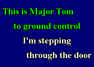 This is Maj or Tom
to ground control
I'm stepping

through the door