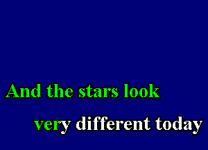 And the stars look

very different today
