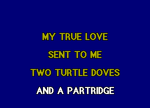 MY TRUE LOVE

SENT TO ME
TWO TURTLE DOVES
AND A PARTRIDGE