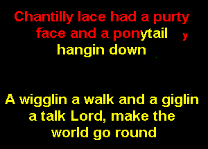 Chantilly lace had a purty
face and a ponytail y
hangin down .

A wigglin a walk and a giglin
a talk Lord, make the
world go round