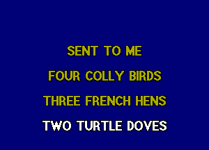 SENT TO ME

FOUR COLLY BIRDS
THREE FRENCH HENS
TWO TURTLE DOVES