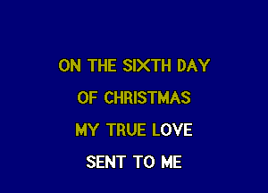 ON THE SIXTH DAY

OF CHRISTMAS
MY TRUE LOVE
SENT TO ME