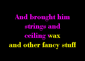 And brought him
strings and
ceiling wax

and other fancy stuii