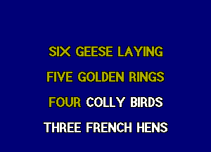 SIX GEESE LAYING

FIVE GOLDEN RINGS
FOUR COLLY BIRDS
THREE FRENCH HENS