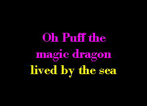 Oh Puff the

magic dragon
lived by the sea