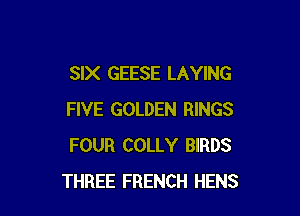 SIX GEESE LAYING

FIVE GOLDEN RINGS
FOUR COLLY BIRDS
THREE FRENCH HENS