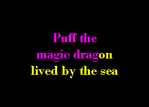 Puff the

magic dragon
lived by the sea