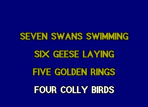 SEVEN SWANS SWIMMING

SIX GEESE LAYING
FIVE GOLDEN RINGS
FOUR COLLY BlRDS