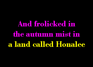 And frolicked in
the autumn mist in
a land called Honalee