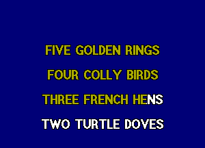 FIVE GOLDEN RINGS

FOUR COLLY BIRDS
THREE FRENCH HENS
TWO TURTLE DOVES