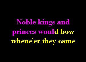Noble kings and

princes would bow
Whene'er they came