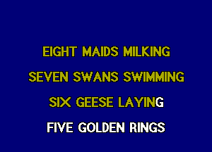EIGHT MAIDS MILKING

SEVEN SWANS SWIMMING
SIX GEESE LAYING
FIVE GOLDEN RINGS