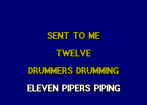 SENT TO ME

TWELVE
DRUMMERS DRUMMING
ELEVEN PIPERS PIPING