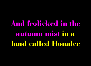 And frolicked in the
autumn mist in a

land called Honalee