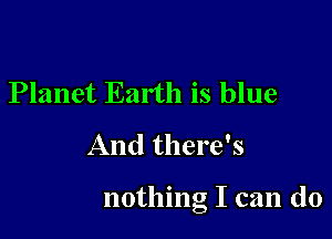 Planet Earth is blue
And there's

nothing I can do