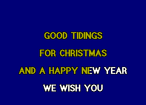 GOOD TIDINGS

FOR CHRISTMAS
AND A HAPPY NEW YEAR
WE WISH YOU