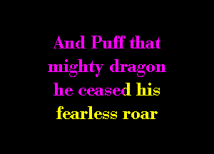 And PuH that
mighty dragon

he ceased llis

fearless roar