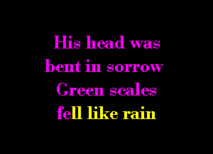 His head was

bent in sorrow

Green scales
fell like rain