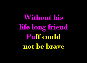 XVithout his
life long friend

PuH could

not be brave