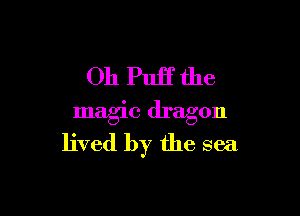 Oh Puff the

magic dragon
lived by the sea
