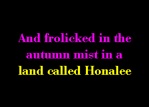 And frolicked in the
autumn mist in a

land called Honalee