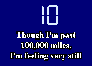 Though I'm past
100,000 miles,
I'm feeling very still