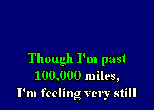 Though I'm past
100,000 miles,
I'm feeling very still