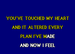 YOU'VE TOUCHED MY HEART

AND IT ALTERED EVERY
PLAN I'VE MADE
AND NOW I FEEL